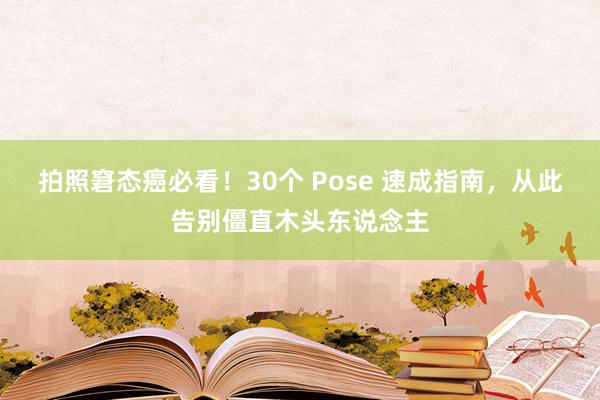 拍照窘态癌必看！30个 Pose 速成指南，从此告别僵直木头东说念主